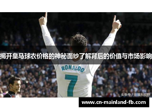 揭开皇马球衣价格的神秘面纱了解背后的价值与市场影响