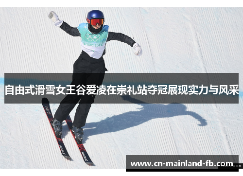 自由式滑雪女王谷爱凌在崇礼站夺冠展现实力与风采
