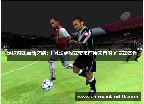 足球游戏革新之路：FM联赛模式带来前所未有的沉浸式体验