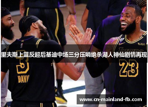 里夫斯上篮反超后基迪中场三分压哨绝杀湖人神仙剧情再现