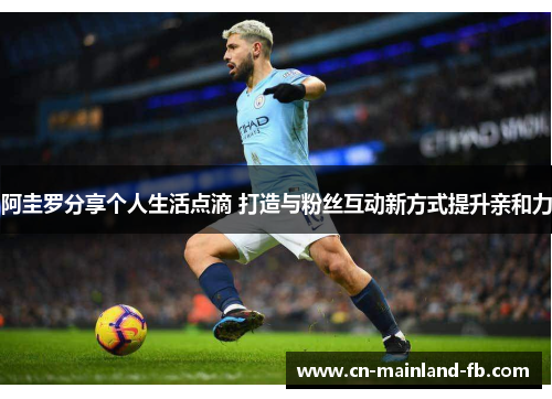 阿圭罗分享个人生活点滴 打造与粉丝互动新方式提升亲和力