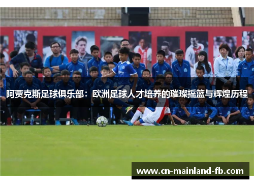 阿贾克斯足球俱乐部：欧洲足球人才培养的璀璨摇篮与辉煌历程
