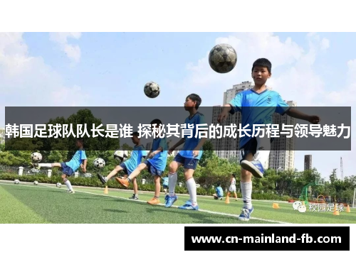 韩国足球队队长是谁 探秘其背后的成长历程与领导魅力