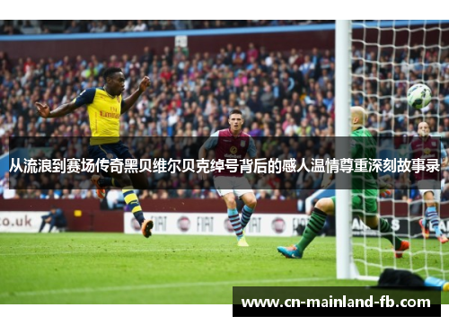 从流浪到赛场传奇黑贝维尔贝克绰号背后的感人温情尊重深刻故事录