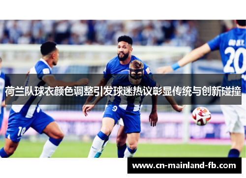 荷兰队球衣颜色调整引发球迷热议彰显传统与创新碰撞