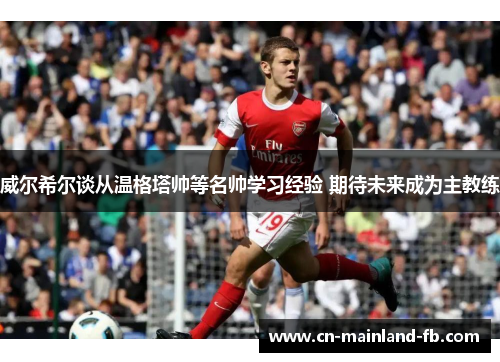 威尔希尔谈从温格塔帅等名帅学习经验 期待未来成为主教练