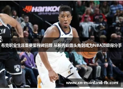 布克职业生涯重要里程碑回顾 从新秀崭露头角到成为NBA顶级得分手 布克职业生涯重要里程碑回顾 从新秀崭露头角到成为NBA顶级得分手