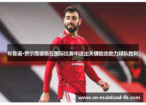 布鲁诺·费尔南德斯在国际比赛中送出关键助攻助力球队胜利