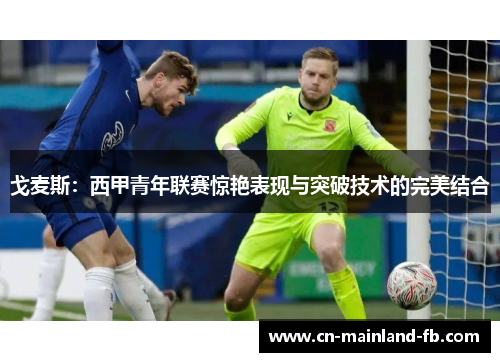 戈麦斯：西甲青年联赛惊艳表现与突破技术的完美结合