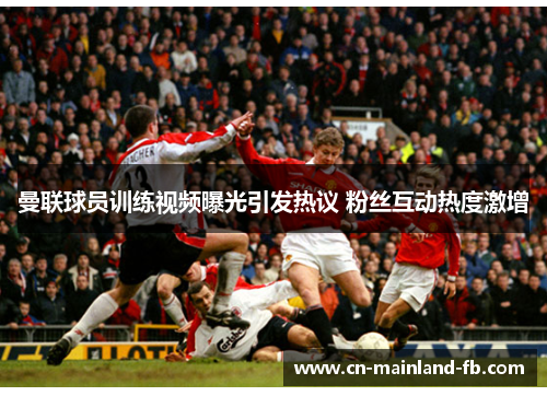 曼联球员训练视频曝光引发热议 粉丝互动热度激增