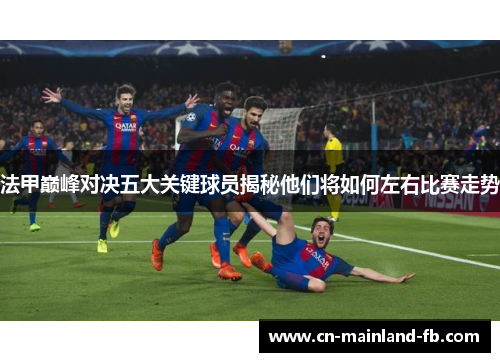 法甲巅峰对决五大关键球员揭秘他们将如何左右比赛走势