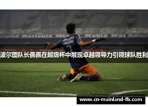 波尔图队长佩佩在超级杯中展现卓越领导力引领球队胜利