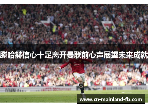 滕哈赫信心十足离开曼联前心声展望未来成就