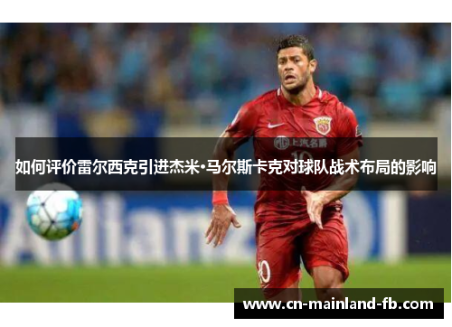 如何评价雷尔西克引进杰米·马尔斯卡克对球队战术布局的影响