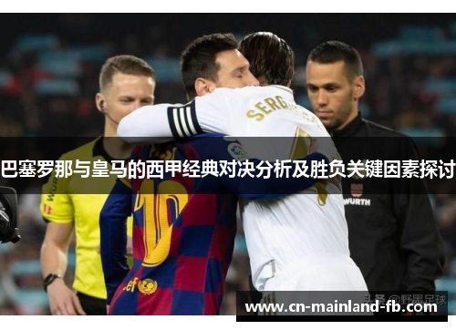 巴塞罗那与皇马的西甲经典对决分析及胜负关键因素探讨