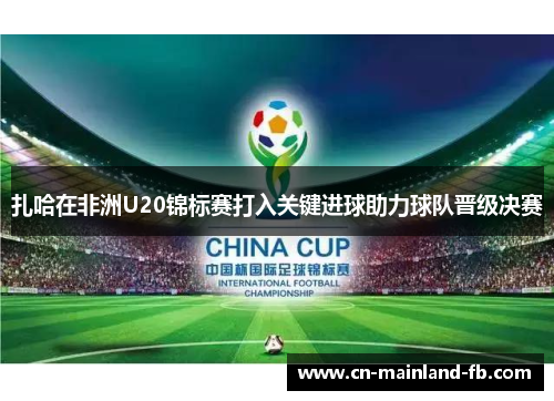 扎哈在非洲U20锦标赛打入关键进球助力球队晋级决赛