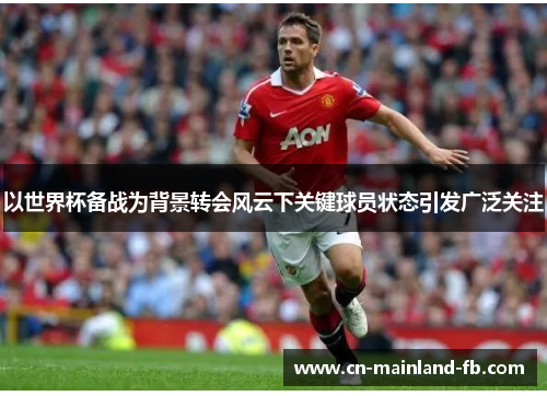 以世界杯备战为背景转会风云下关键球员状态引发广泛关注