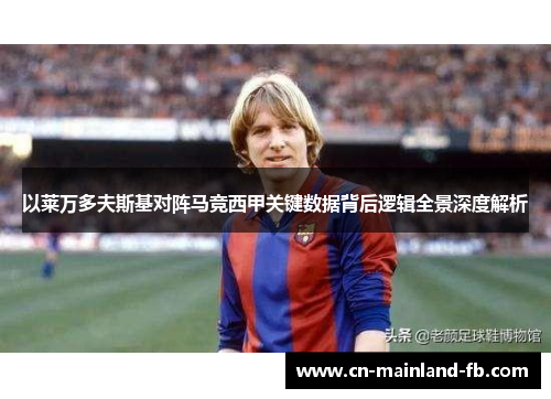 以莱万多夫斯基对阵马竞西甲关键数据背后逻辑全景深度解析