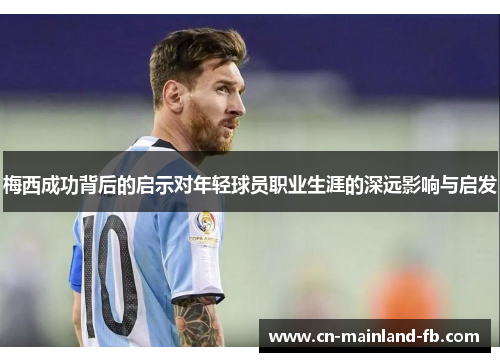 梅西成功背后的启示对年轻球员职业生涯的深远影响与启发 梅西成功背后的启示对年轻球员职业生涯的深远影响与启发