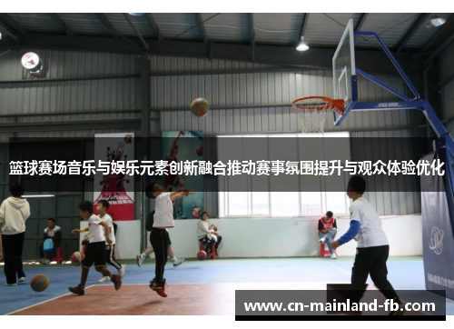篮球赛场音乐与娱乐元素创新融合推动赛事氛围提升与观众体验优化 篮球赛场音乐与娱乐元素创新融合推动赛事氛围提升与观众体验优化