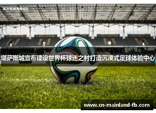 堪萨斯城宣布建设世界杯球迷之村打造沉浸式足球体验中心 堪萨斯城宣布建设世界杯球迷之村打造沉浸式足球体验中心