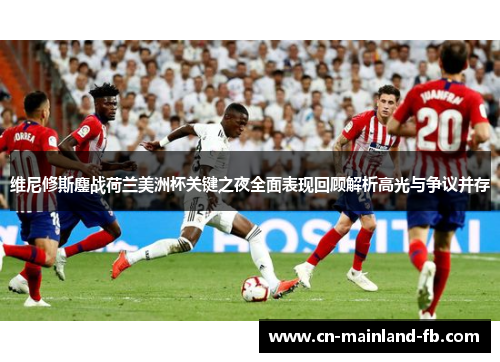 维尼修斯鏖战荷兰美洲杯关键之夜全面表现回顾解析高光与争议并存 维尼修斯鏖战荷兰美洲杯关键之夜全面表现回顾解析高光与争议并存