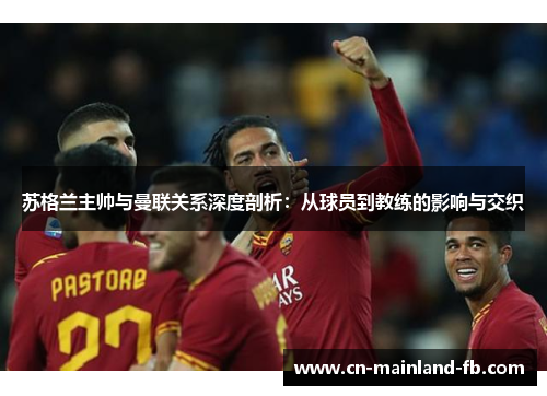 苏格兰主帅与曼联关系深度剖析：从球员到教练的影响与交织