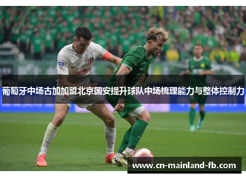 葡萄牙中场古加加盟北京国安提升球队中场梳理能力与整体控制力