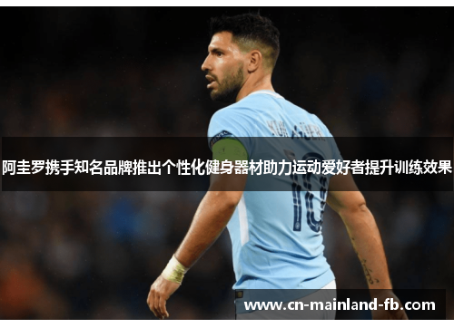 阿圭罗携手知名品牌推出个性化健身器材助力运动爱好者提升训练效果