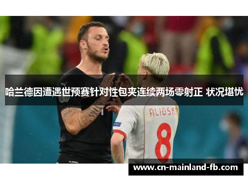 哈兰德因遭遇世预赛针对性包夹连续两场零射正 状况堪忧