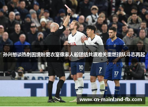 孙兴慜谈热刺困境盼更衣室像家人般团结共渡难关重燃球队斗志再起