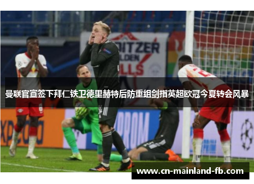 曼联官宣签下拜仁铁卫德里赫特后防重组剑指英超欧冠今夏转会风暴 曼联官宣签下拜仁铁卫德里赫特后防重组剑指英超欧冠今夏转会风暴