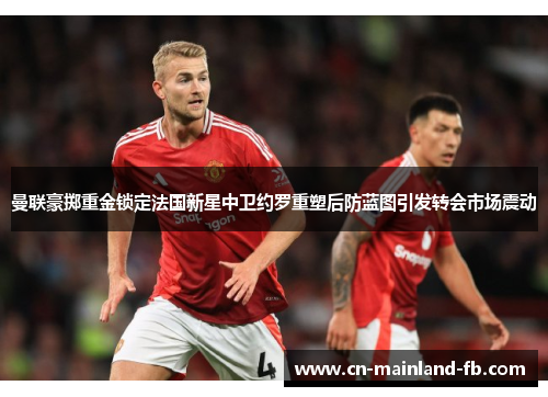 曼联豪掷重金锁定法国新星中卫约罗重塑后防蓝图引发转会市场震动