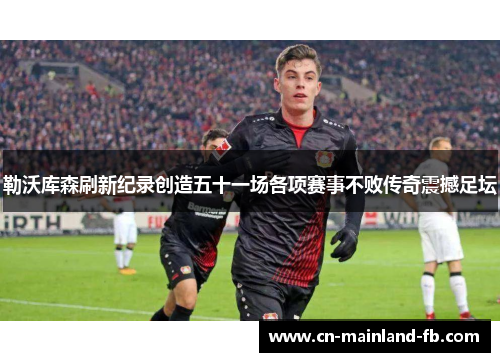 勒沃库森刷新纪录创造五十一场各项赛事不败传奇震撼足坛